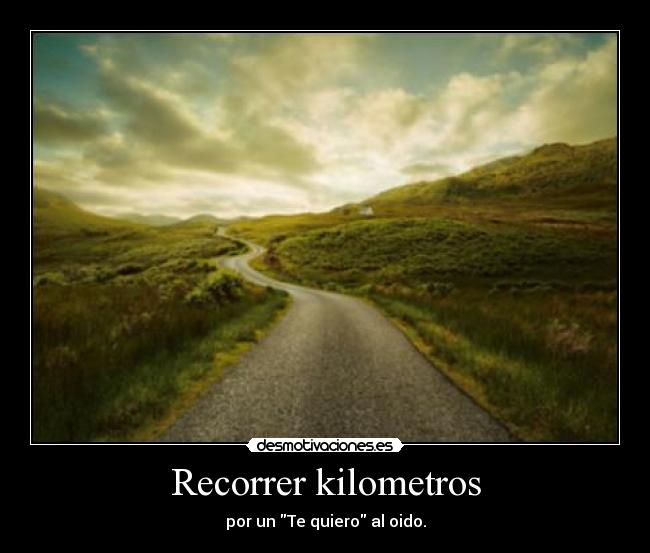 Recorrer kilometros - por un Te quiero al oido.