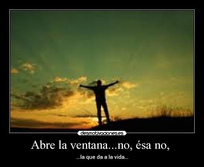 Abre la ventana...no, ésa no, - ...la que da a la vida...