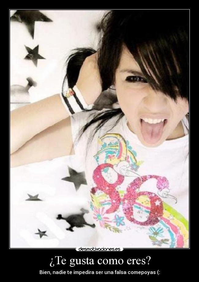 ¿Te gusta como eres? - Bien, nadie te impedira ser una falsa comepoyas (: