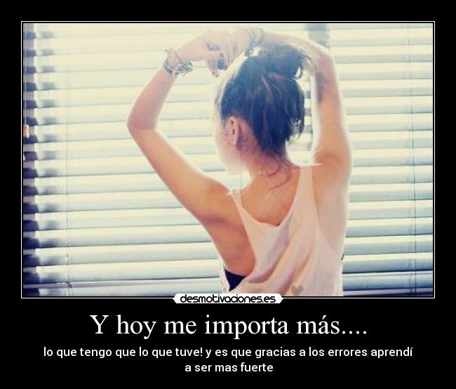 Y hoy me importa más.... - lo que tengo que lo que tuve! y es que gracias a los errores aprendí a ser mas fuerte