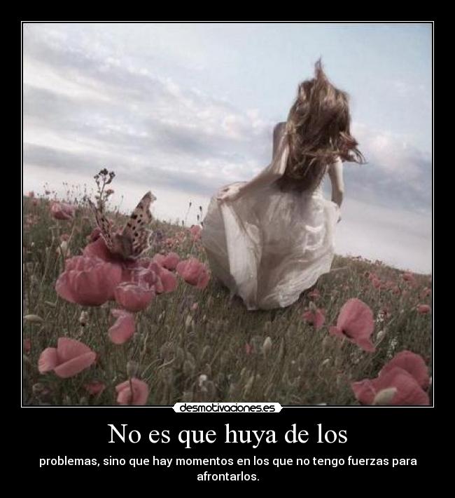 No es que huya de los - problemas, sino que hay momentos en los que no tengo fuerzas para afrontarlos.