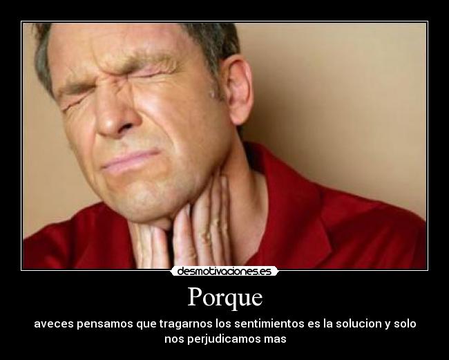 Porque - aveces pensamos que tragarnos los sentimientos es la solucion y solo
nos perjudicamos mas