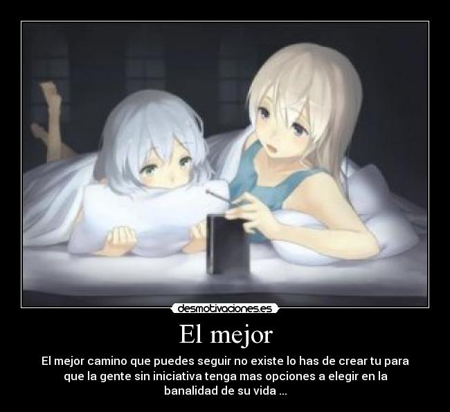 El mejor - El mejor camino que puedes seguir no existe lo has de crear tu para
que la gente sin iniciativa tenga mas opciones a elegir en la
banalidad de su vida ...