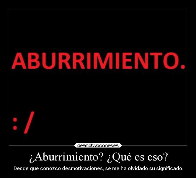 ¿Aburrimiento? ¿Qué es eso? - Desde que conozco desmotivaciones, se me ha olvidado su significado.
