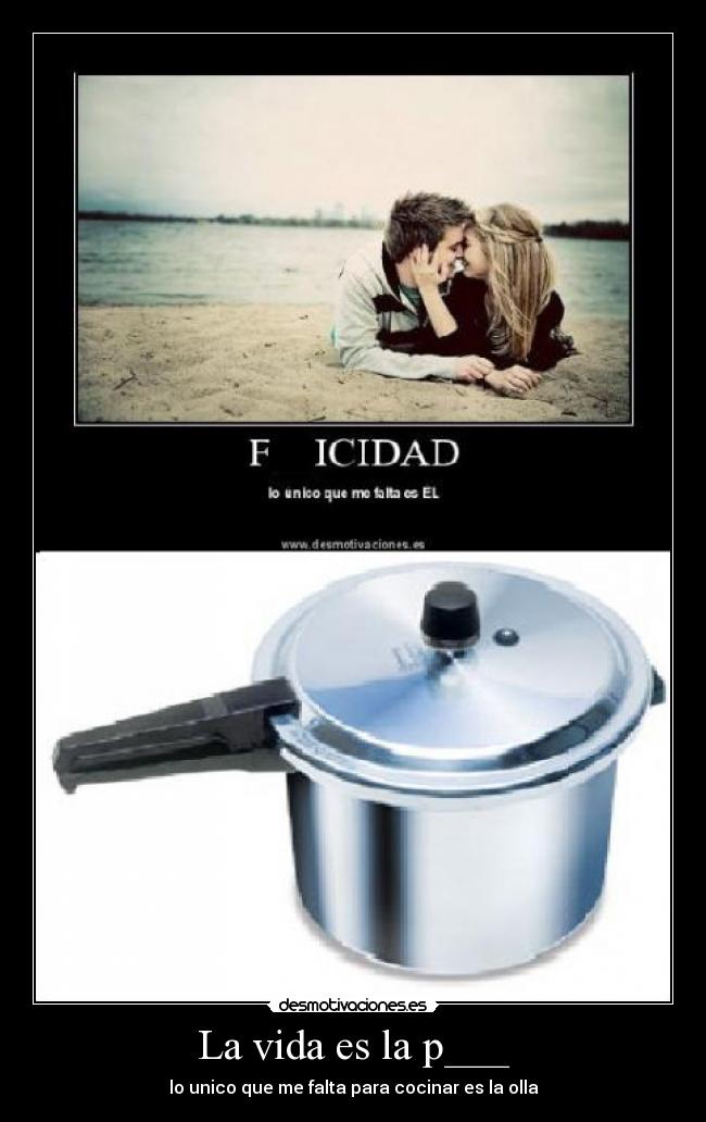 La vida es la p___ - lo unico que me falta para cocinar es la olla