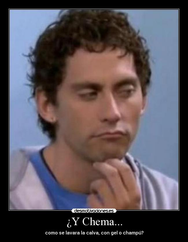 ¿Y Chema... - como se lavara la calva, con gel o champú?