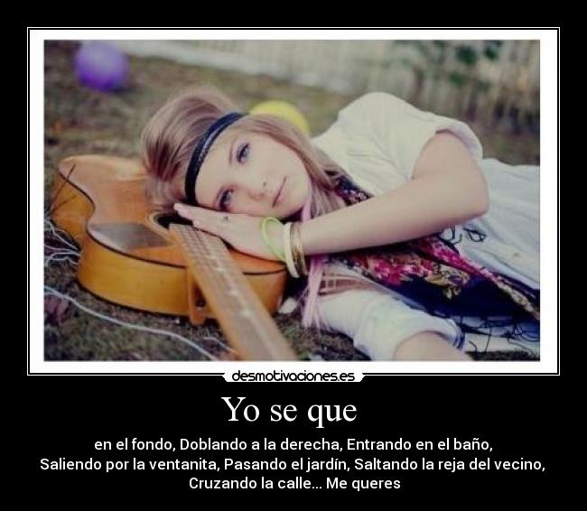 Yo se que - en el fondo, Doblando a la derecha, Entrando en el baño,
Saliendo por la ventanita, Pasando el jardín, Saltando la reja del vecino,
Cruzando la calle... Me queres