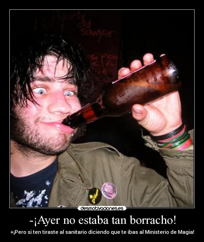 -¡Ayer no estaba tan borracho! - +¡Pero si ten tiraste al sanitario diciendo que te ibas al Ministerio de Magia!