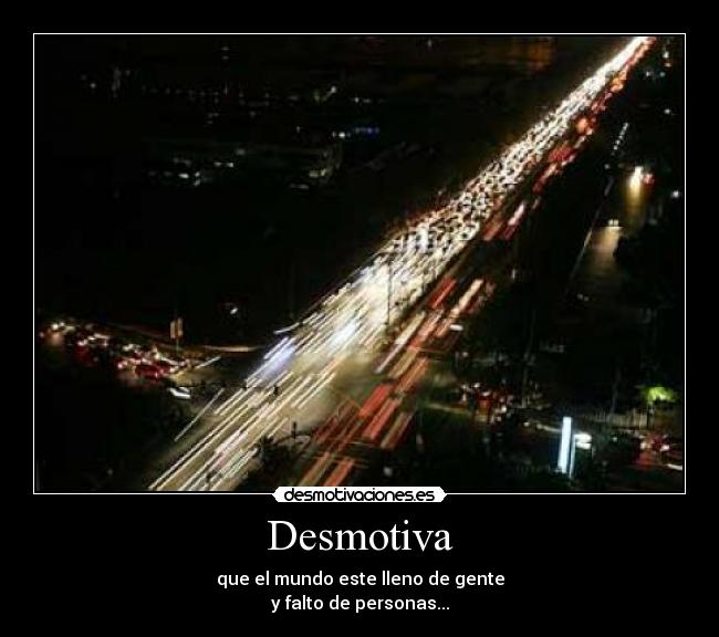 Desmotiva - que el mundo este lleno de gente
y falto de personas...