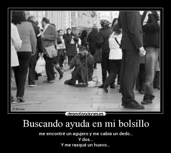 Buscando ayuda en mi bolsillo - me encontré un agujero y me cabía un dedo...
Y dos...
Y me rasqué un huevo...