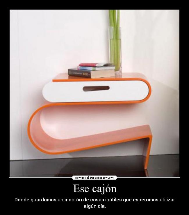 Ese cajón - Donde guardamos un montón de cosas inútiles que esperamos utilizar algún día.