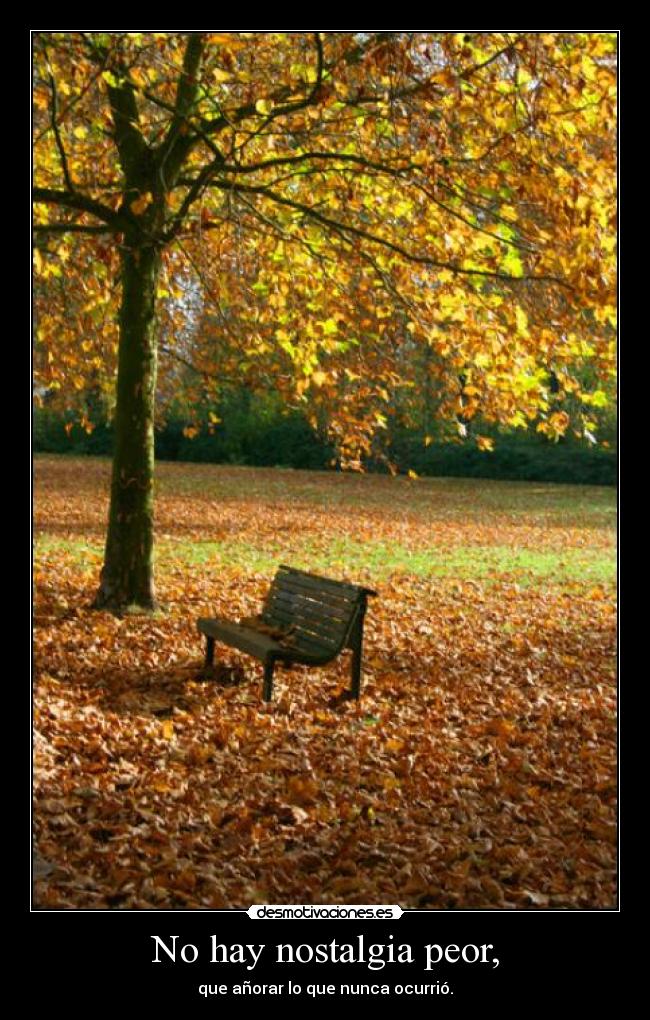 No hay nostalgia peor, - que añorar lo que nunca ocurrió.