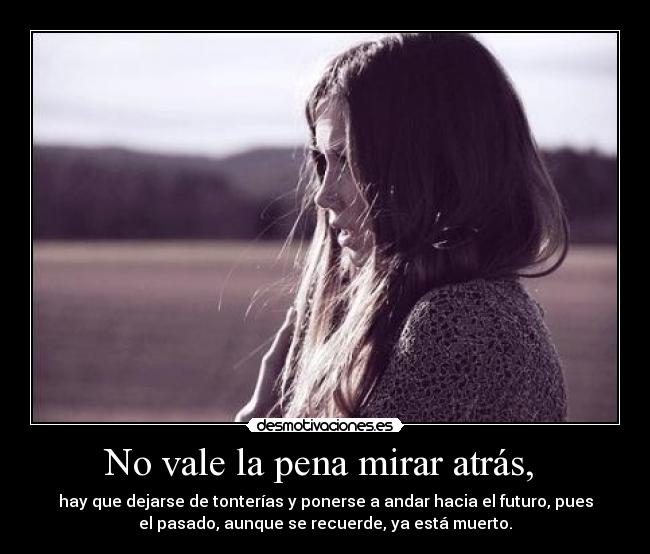 No vale la pena mirar atrás, - hay que dejarse de tonterías y ponerse a andar hacia el futuro, pues
el pasado, aunque se recuerde, ya está muerto.