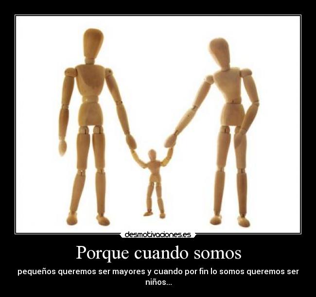 Porque cuando somos - pequeños queremos ser mayores y cuando por fin lo somos queremos ser niños...