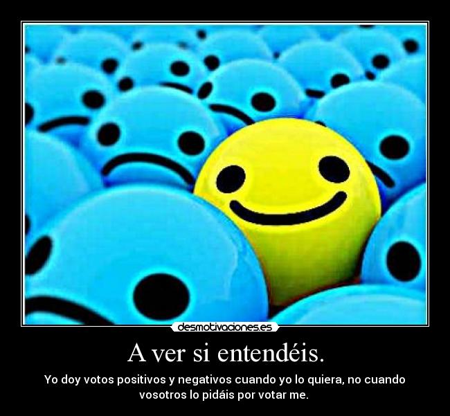 A ver si entendéis. - Yo doy votos positivos y negativos cuando yo lo quiera, no cuando
vosotros lo pidáis por votar me.