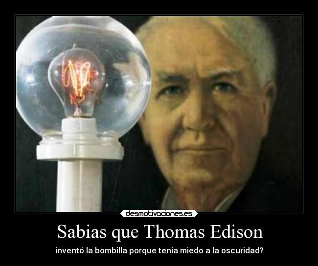 Sabias que Thomas Edison - inventó la bombilla porque tenia miedo a la oscuridad?