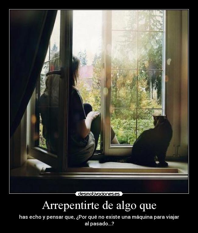 Arrepentirte de algo que - has echo y pensar que, ¿Por qué no existe una máquina para viajar al pasado...?