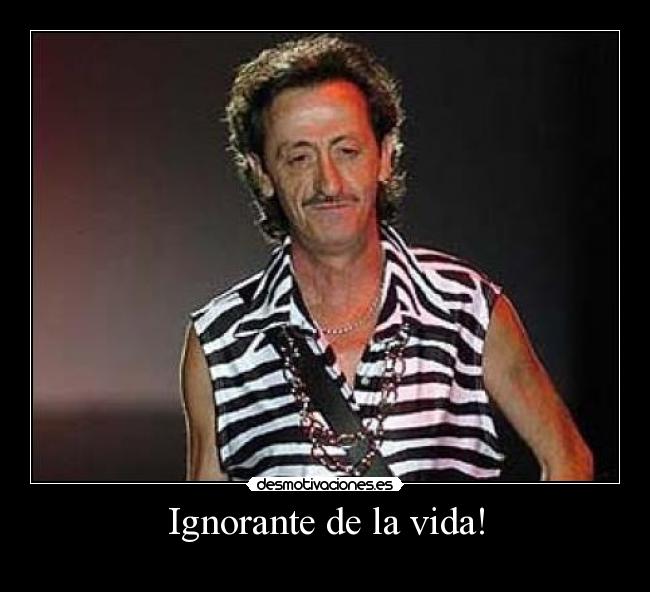 Ignorante de la vida! -