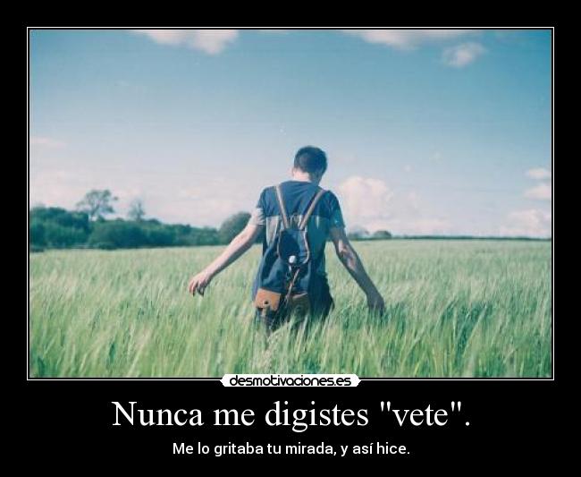 Nunca me digistes vete. -