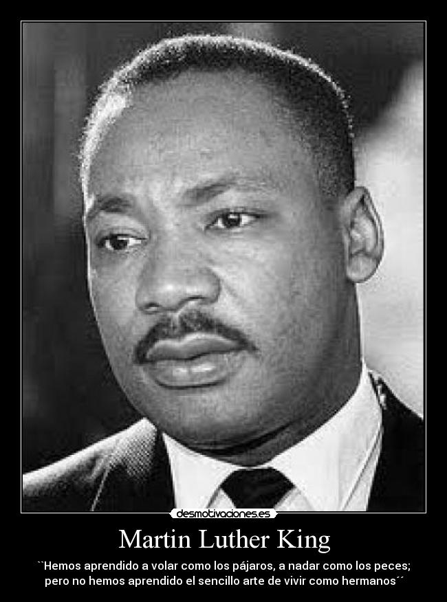 Martin Luther King - ``Hemos aprendido a volar como los pájaros, a nadar como los peces;
pero no hemos aprendido el sencillo arte de vivir como hermanos´´