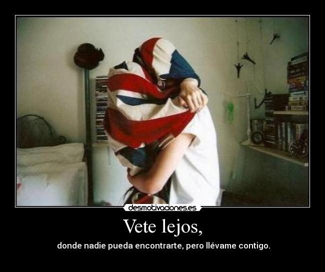 Vete lejos, - donde nadie pueda encontrarte, pero llévame contigo.