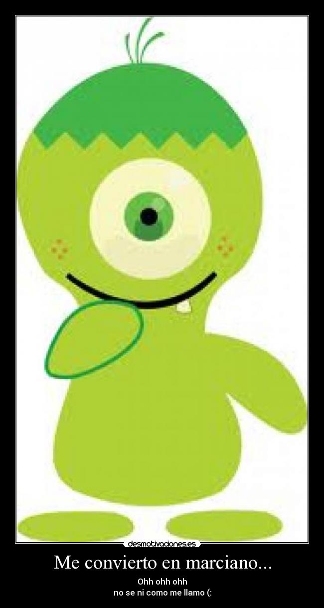 Me convierto en marciano... - Ohh ohh ohh
no se ni como me llamo (: