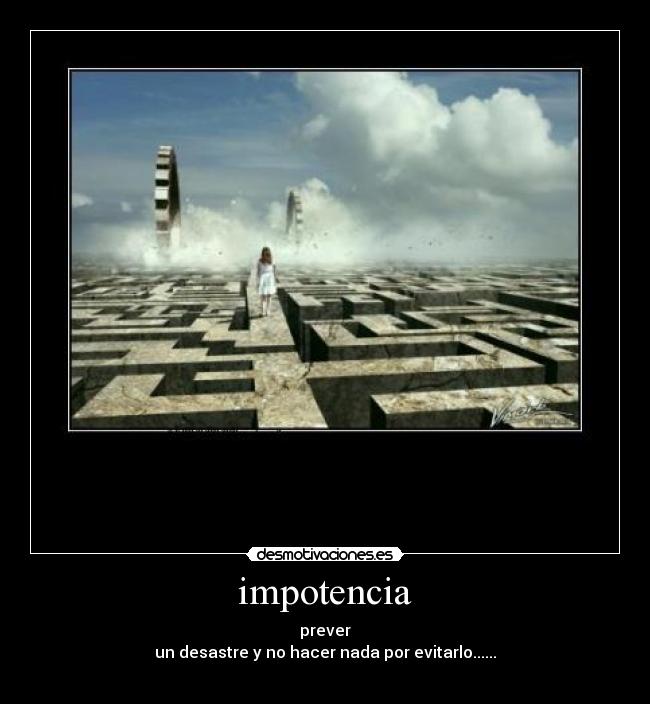 impotencia - prever
un desastre y no hacer nada por evitarlo......
