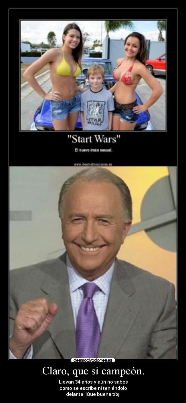 Claro, que si campeón. - Llevan 34 años y aún no sabes
como se escribe ni teniéndolo
delante ;!Que buena tío¡.