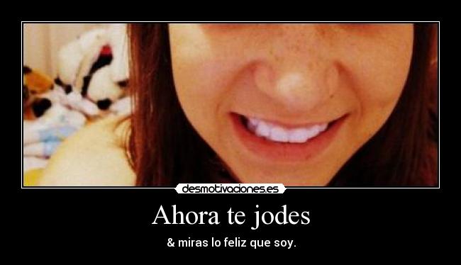 Ahora te jodes - & miras lo feliz que soy.