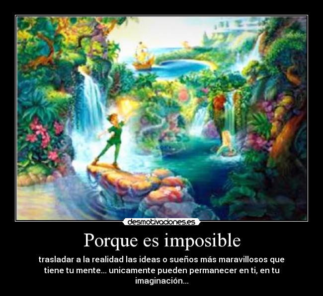 Porque es imposible - trasladar a la realidad las ideas o sueños más maravillosos que
tiene tu mente... unicamente pueden permanecer en ti, en tu
imaginación...