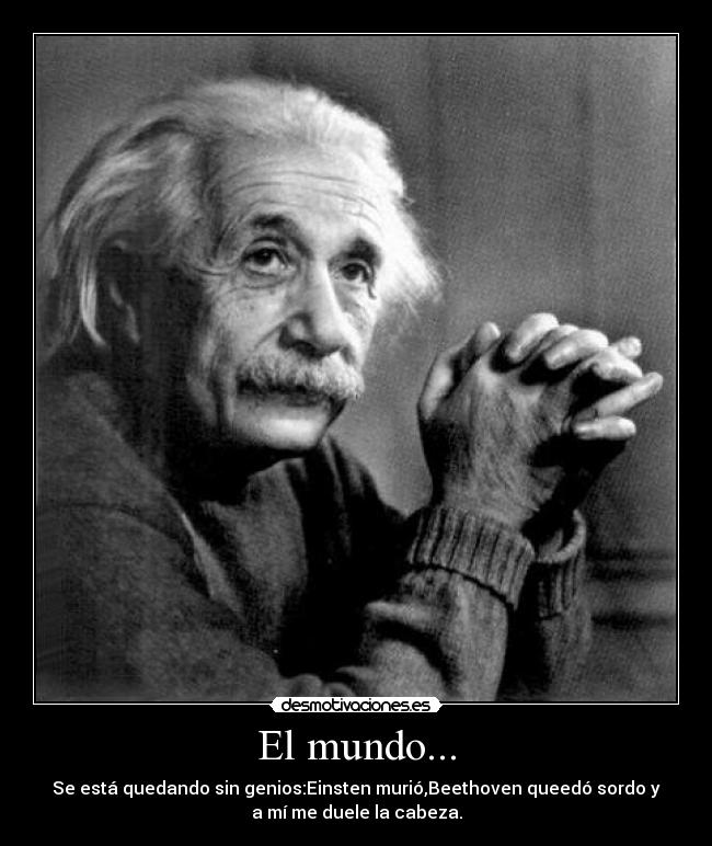 El mundo... - Se está quedando sin genios:Einsten murió,Beethoven queedó sordo y
a mí me duele la cabeza.