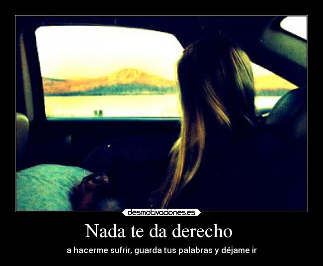 Nada te da derecho  - a hacerme sufrir, guarda tus palabras y déjame ir