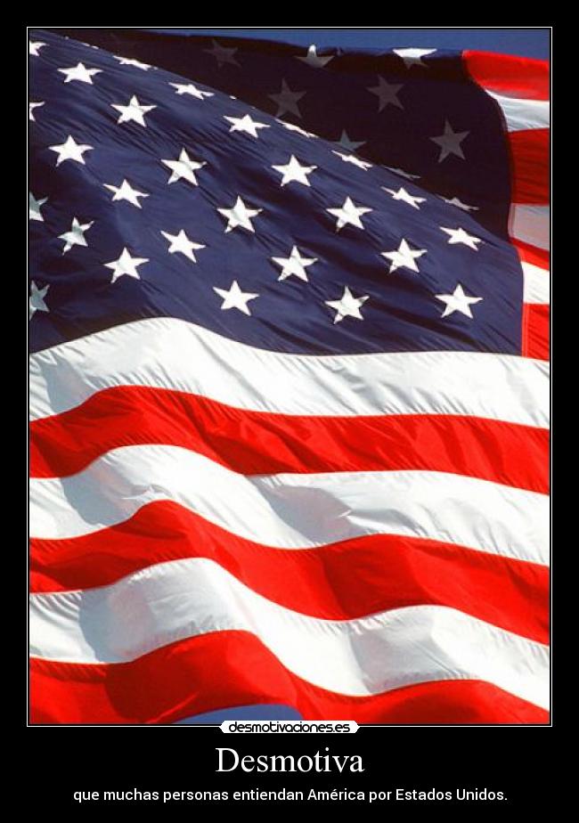 Desmotiva - que muchas personas entiendan América por Estados Unidos.