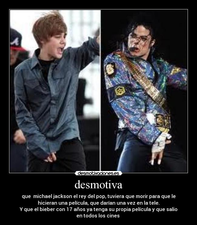 desmotiva - que  michael jackson el rey del pop, tuviera que morir para que le
hicieran una película, que darían una vez en la tele.
Y que el bieber con 17 años ya tenga su propia película y que salio
en todos los cines 