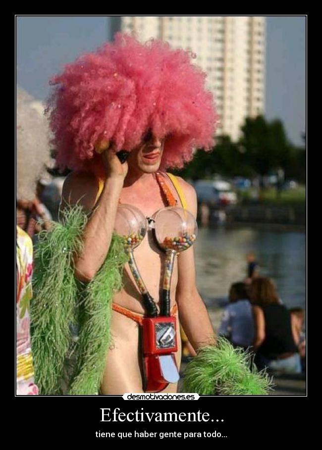 Efectivamente... - tiene que haber gente para todo...