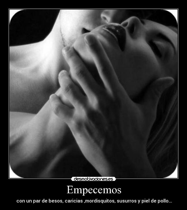 Empecemos - con un par de besos, caricias ,mordisquitos, susurros y piel de pollo...♫
