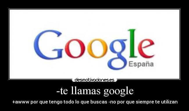 -te llamas google - +awww por que tengo todo lo que buscas -no por que siempre te utilizan