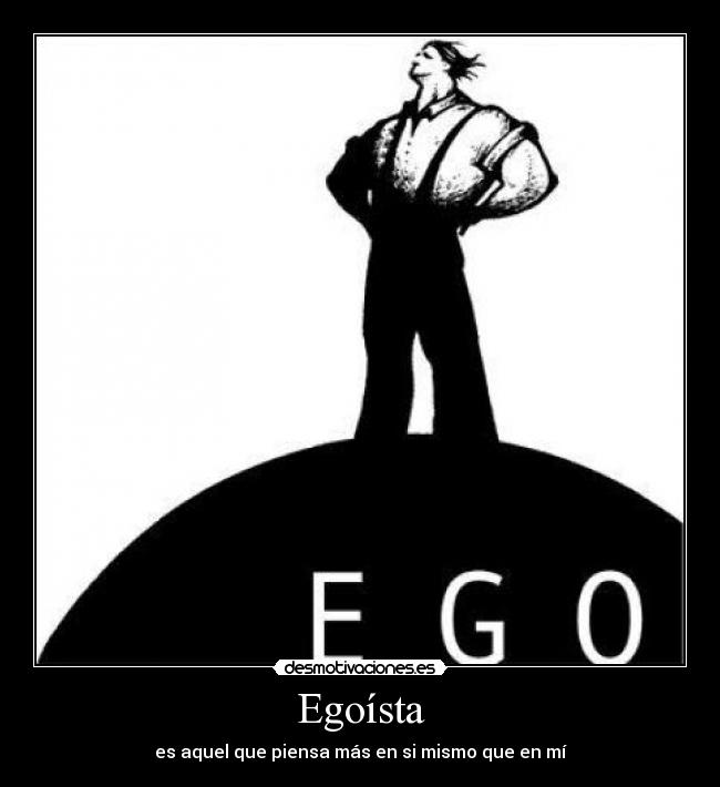 Egoísta - es aquel que piensa más en si mismo que en mí