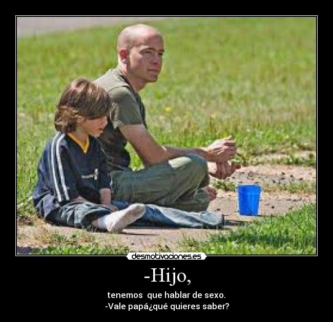 -Hijo, - tenemos que hablar de sexo.
-Vale papá¿qué quieres saber?