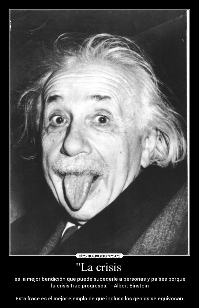 La crisis - es la mejor bendición que puede sucederle a personas y países porque
la crisis trae progresos. - Albert Einstein
Esta frase es el mejor ejemplo de que incluso los genios se equivocan.