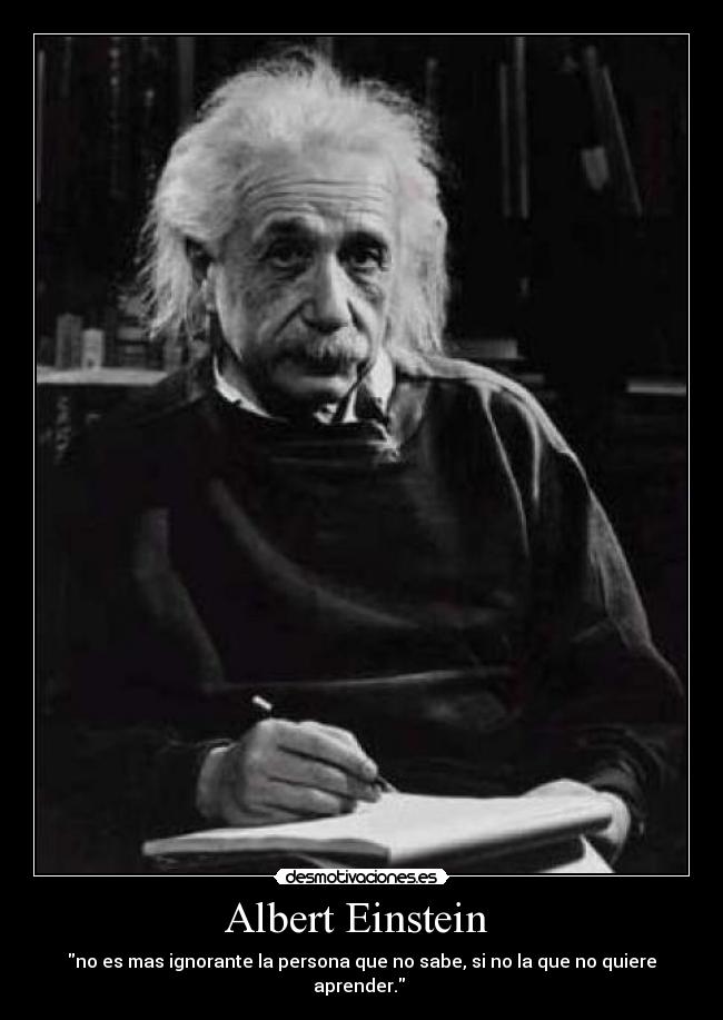Albert Einstein - no es mas ignorante la persona que no sabe, si no la que no quiere aprender.