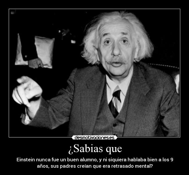¿Sabias que - Einstein nunca fue un buen alumno, y ni siquiera hablaba bien a los 9
años, sus padres creían que era retrasado mental?