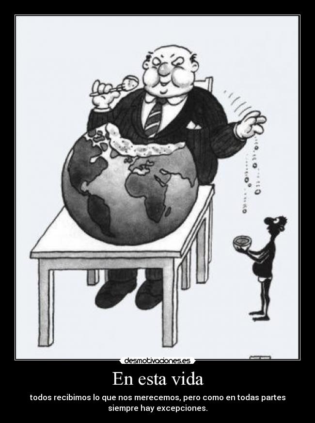 En esta vida - todos recibimos lo que nos merecemos, pero como en todas partes
siempre hay excepciones.