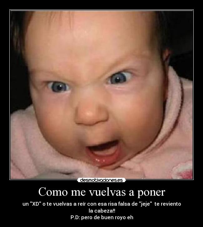 Como me vuelvas a poner - un XD o te vuelvas a reír con esa risa falsa de jeje te reviento la cabeza!!
P.D: pero de buen royo eh