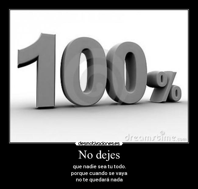 No dejes - que nadie sea tu todo.
porque cuando se vaya
no te quedará nada