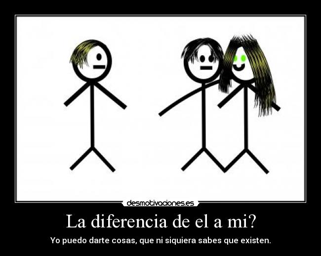 La diferencia de el a mi? - Yo puedo darte cosas, que ni siquiera sabes que existen.