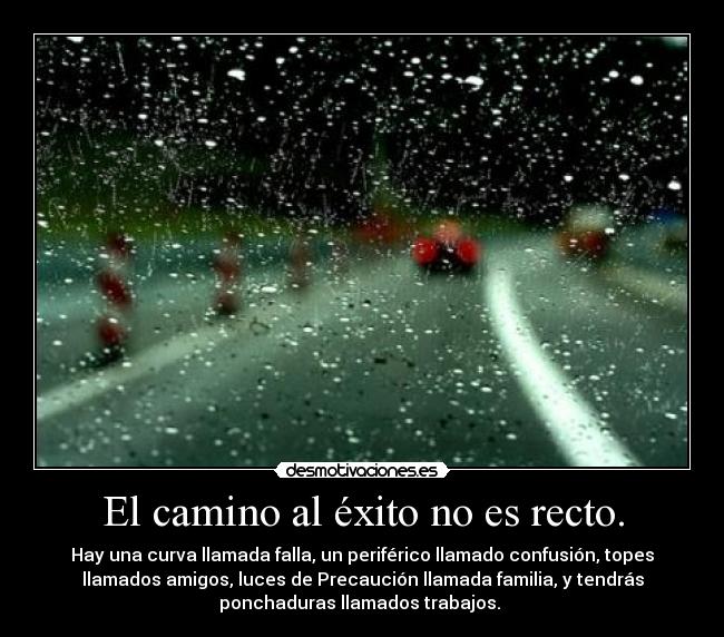 El camino al éxito no es recto. - Hay una curva llamada falla, un periférico llamado confusión, topes
llamados amigos, luces de Precaución llamada familia, y tendrás
ponchaduras llamados trabajos.