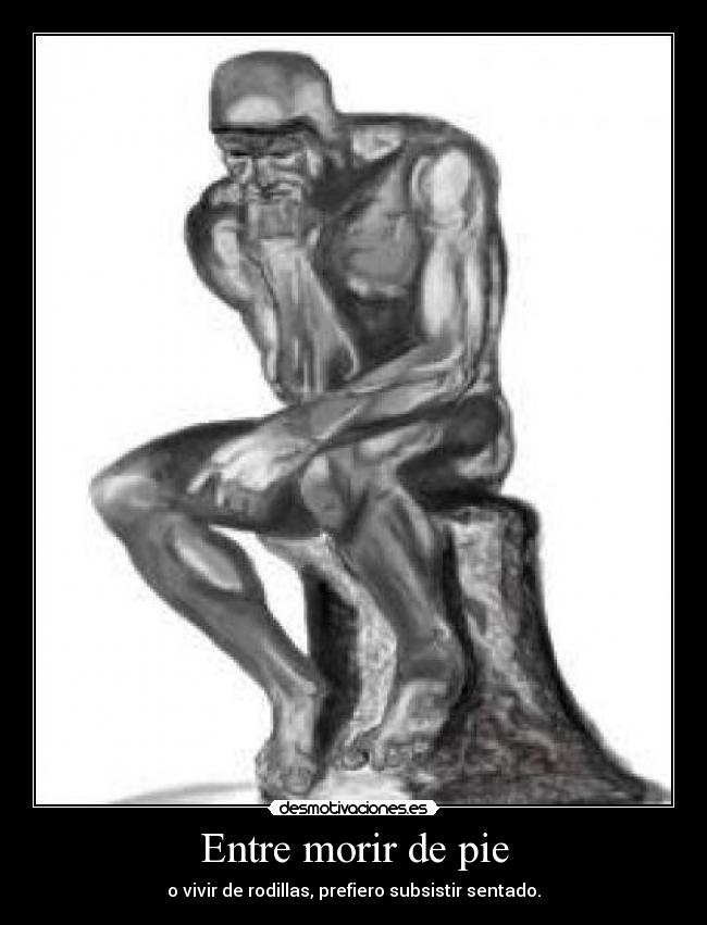 Entre morir de pie - o vivir de rodillas, prefiero subsistir sentado.