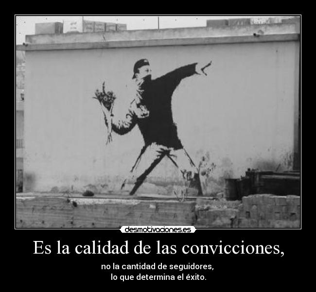 Es la calidad de las convicciones, - no la cantidad de seguidores, 
lo que determina el éxito.