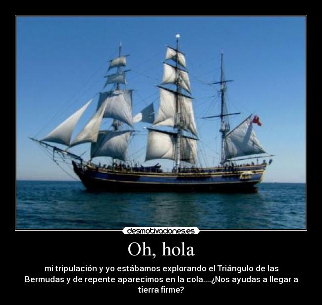 Oh, hola - mi tripulación y yo estábamos explorando el Triángulo de las
Bermudas y de repente aparecimos en la cola....¿Nos ayudas a llegar a
tierra firme?